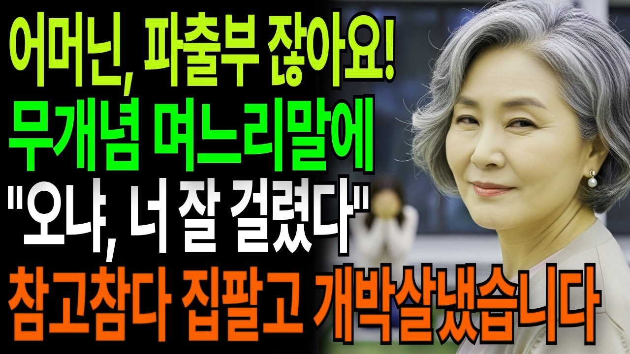 어머닌, 파출부잖아요 개념없는 싸가지 며느리'오냐,너 잘걸렸다' 집팔고 계획실행했습니다 고부갈등 고부사연 시니어사연 오디오북 인생사연 실화사연 며느리 노후사연