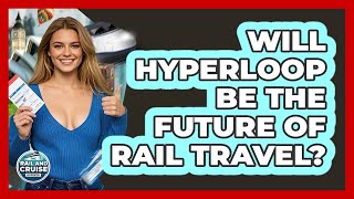 Will Hyperloop Be The Future Of Rail Travel? - The Rail and Cruise Experts