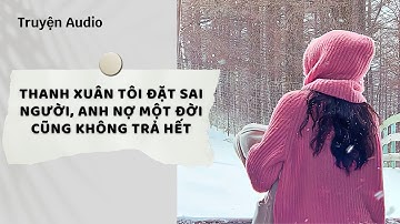 Truyện Audio | Thanh Xuân Tôi Đặt Sai Người, Anh Nợ Một Đời Cũng Không Trả Hết (Full)| Nguyệt Hoa Vy