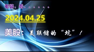 2024.04.25 老酱美股：美联储的“坑”！