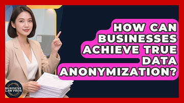 How Can Businesses Achieve True Data Anonymization? - Business Law Pros
