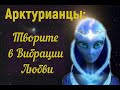 Арктурианцы: Творите в Вибрации Любви