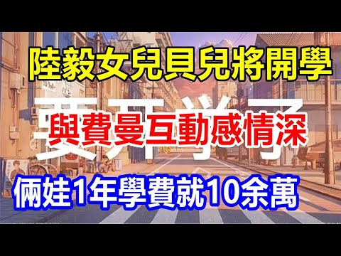 陸毅女兒貝兒將開學，與費曼互動感情深，倆娃1年學費就10余萬
