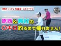 原西&岡村の【◯キロ釣るまで帰れません！】