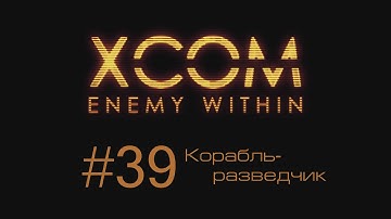 XCOM Enemy Within | Корабль-разведчик | #39
