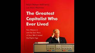 Greatest Capitalist Who Ever Lived: Tom Watson Jr. and the Epic Story of How IBM Created the