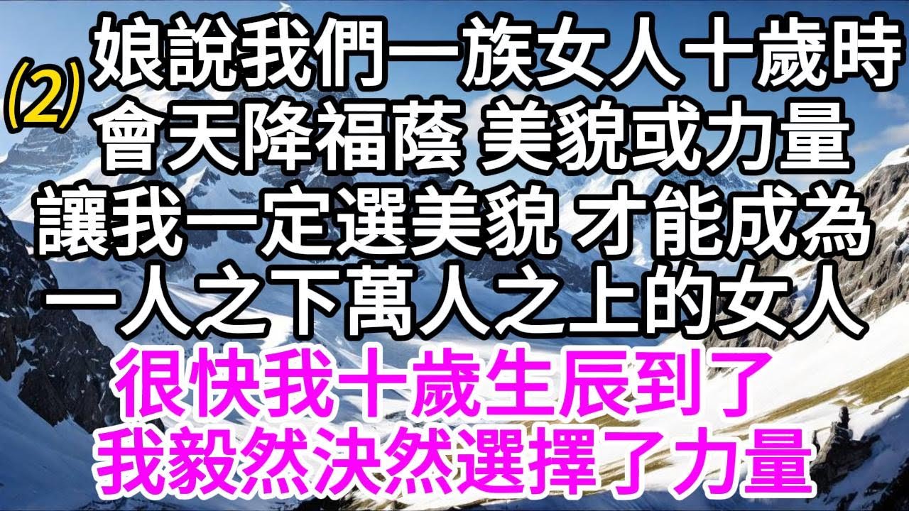 （2）娘說我們一族女人，十歲時會天降福蔭，美貌或力量，讓我一定選美貌，才能成為一人之下萬人之上的女人，很快我十歲生辰到了，我毅然決然選擇了力量 【美好人生】