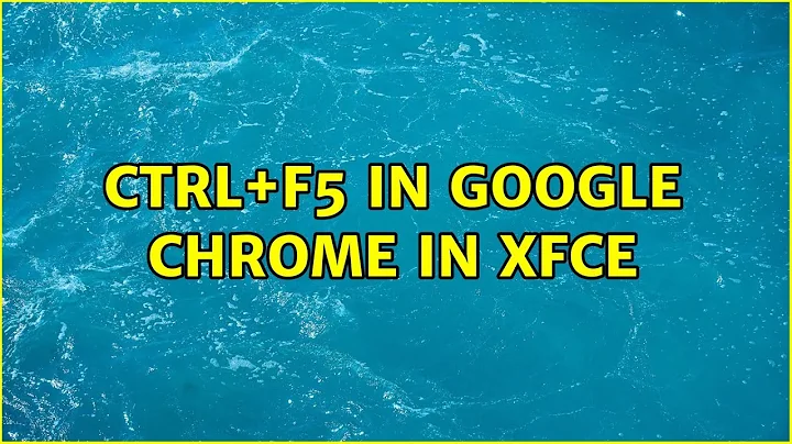 Ubuntu: CTRL+F5 in Google Chrome in XFCE