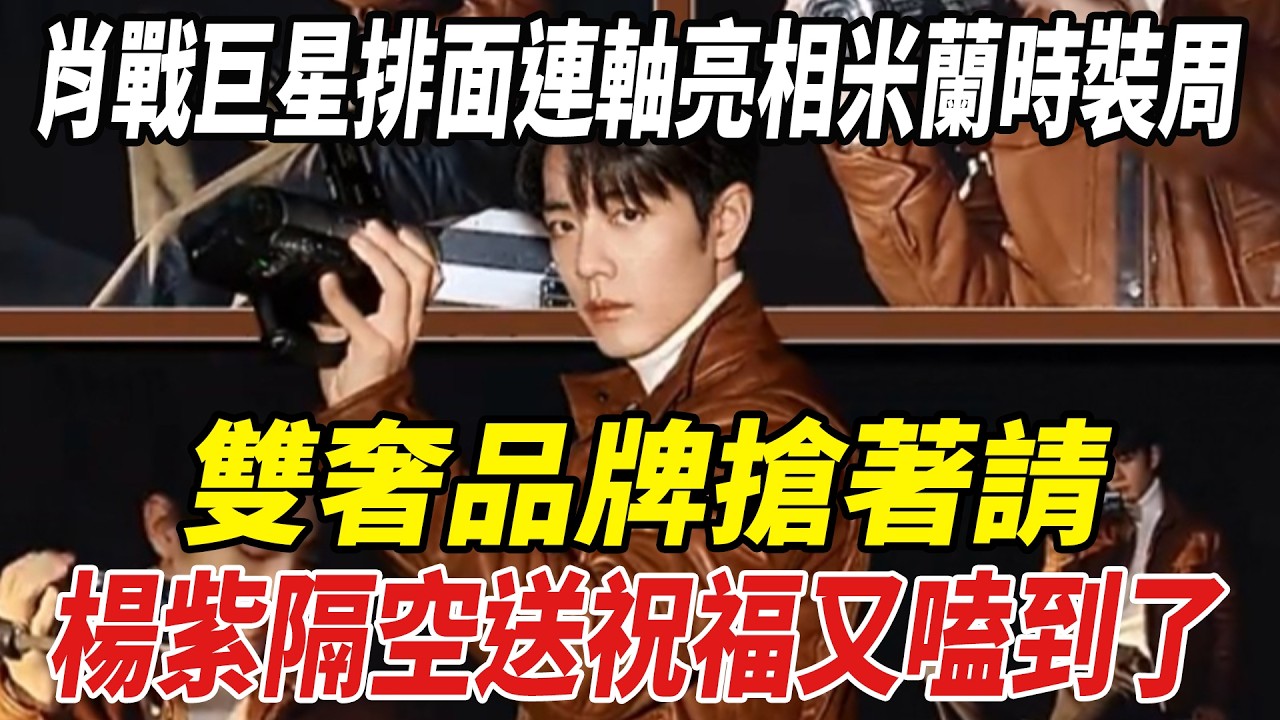 肖戰巨星排面！連軸亮相米蘭時裝周，雙奢品牌搶著請，楊紫隔空送祝福，又嗑到了！#肖戰#楊冪#楊紫#劈裏啪啦說