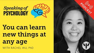 Speaking of Psychology: You can learn new things at any age, with Rachel Wu, PhD
