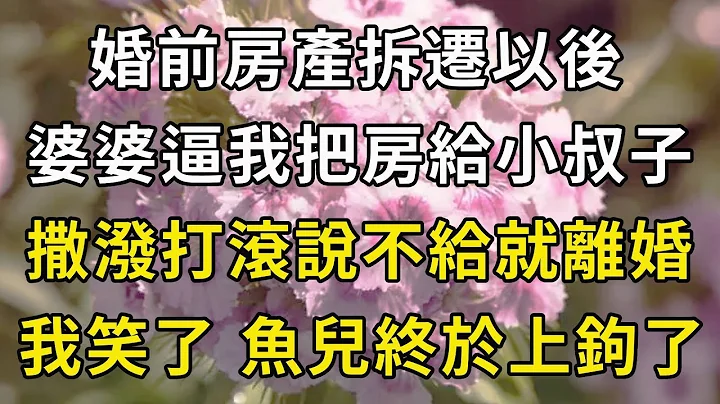 婚前房產拆遷以後，婆婆逼我把房給小叔子，撒潑打滾說不給就離婚，我笑了，魚兒終於上鈎了！#翠花的秘密 - 天天要聞