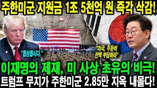 주한미군 지원금 1조 5천억 원 즉각 삭감!이재명의 제재, 미 사상 초유의 비극!트럼프 무지가 주한미군 2.85만 지옥 내몰다!
