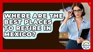 Where Are The Best Places To Retire In Mexico? - Get Retirement Help