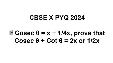 CBSE X PYQ 2024 If Cosec θ = x + 1/4x, prove that Cosec θ + Cot θ = 2x or 1/2x