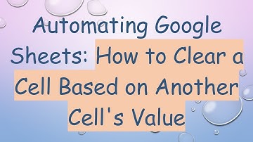 Automating Google Sheets: How to Clear a Cell Based on Another Cell
