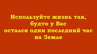 Используйте Жизнь Так, Будто У Вас Остался Один Последний Час На Земле