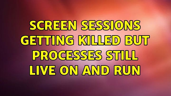 Screen sessions getting killed but processes still live on and run (2 Solutions!!)
