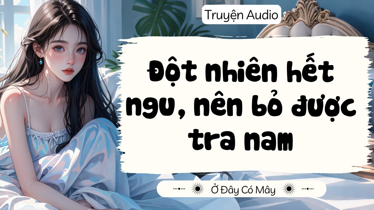 [ Truyện Audio ]  ĐỘT NHIÊN HẾT NGU NÊN BỎ ĐƯỢC TRA NAM | Ở Đây Có Mây