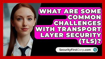 What Are Some Common Challenges With Transport Layer Security (TLS)? - SecurityFirstCorp.com