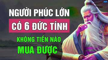 LỜI DẠY CỔ NHÂN   NGƯỜI PHÚC LỚN CÓ 6 ĐỨC TÍNH KHÔNG TIỀN NÀO MUA ĐƯỢC   TRIẾT LÝ CUỘC SỐNG