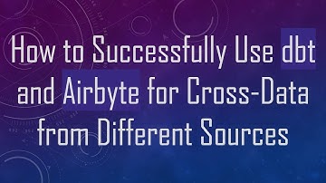 How to Successfully Use dbt and Airbyte for Cross-Data from Different Sources