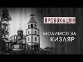 ПРОВОКАЦИЯ. МОЛИМСЯ ЗА КИЗЛЯР.