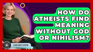 How Do Atheists Find Meaning Without God Or Nihilism? - Learn About Atheism