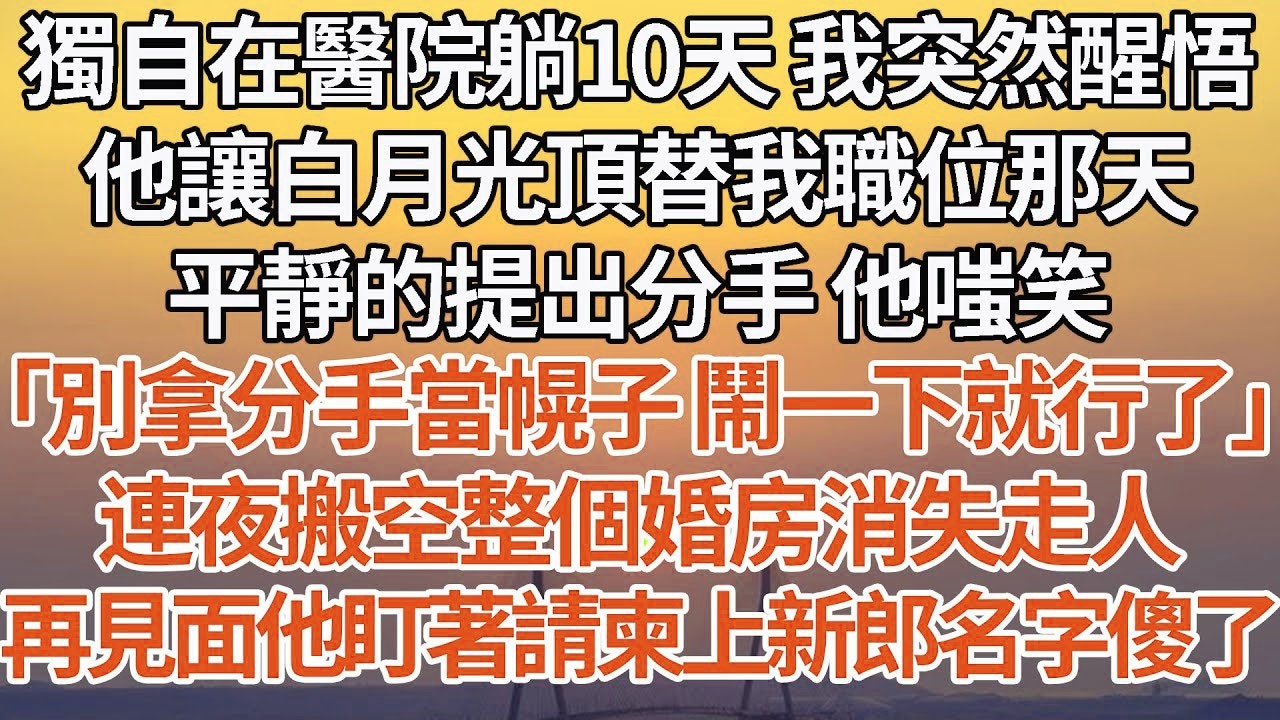 【完結】獨自在醫院躺10天 我突然醒悟，他讓白月光頂替我職位那天，平靜的提出分手 他嗤笑，「別拿分手當幌子 鬧一下就行了」連夜搬空整個婚房消失走人，再見面他盯著請柬上新郎名字傻了