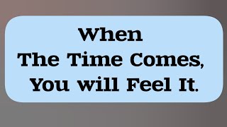 when the time comes you will feel it without doubt...