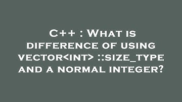 C++ : What is difference of using vector int ::size_type and a normal integer?