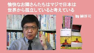 愉快なお隣さんたちはマジで日本は世界から孤立していると考えている　by 榊淳司