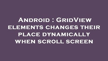 Android : GridView elements changes their place dynamically when scroll screen
