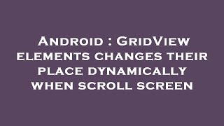 Android : GridView elements changes their place dynamically when scroll screen