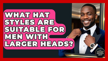 What Hat Styles Are Suitable For Men With Larger Heads? - The Sharp Dressed Gent