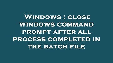 Windows : close windows command prompt after all process completed in the batch file