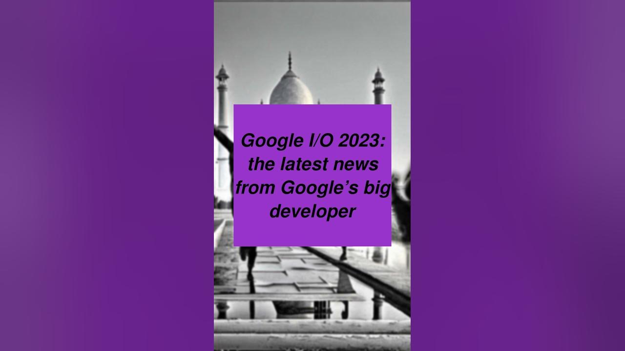 Google I/O 2023 the latest news from Google’s big developer YouTube
