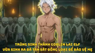 Full | Trùng Sinh Thành Goblin Lai Elf - Vừa Sinh Ra Đã Tàn Sát Đồng Loại Để Bảo Vệ Mẹ
