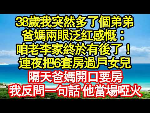 38歲我突然多了個弟弟，爸媽兩眼泛紅感慨：咱老李家終於有後了！連夜把6套房過戶女兒，隔天爸媽開口要房，我反問一句話 他當場啞火 真情故事會｜老年故事｜情感需求｜養老｜家庭正能量