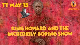 TT May 15 - Lazy King Howard and the incredibly boring show.