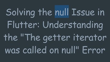 Solving the null Issue in Flutter: Understanding the "The getter iterator was called on null" Error