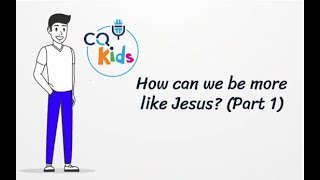How can we be more like Jesus? (Part 1) CQ Kids