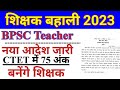 BPSC TEACHER नया आदेश जारी। ctet में 75 अंक लाने वाले भी बनेंगे शिक्षक। bpsc teacher new notice