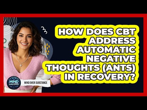 How Does CBT Address Automatic Negative Thoughts (ANTs) In Recovery? - Mind Over Substance