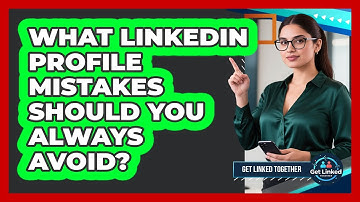 What LinkedIn Profile Mistakes Should You Always Avoid? - Get Linked Together