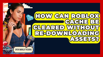 How Can Roblox Cache Be Cleared Without Re-downloading Assets? - Open World Tycoons