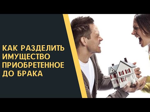 Как разделить имущество приобретенное до брака