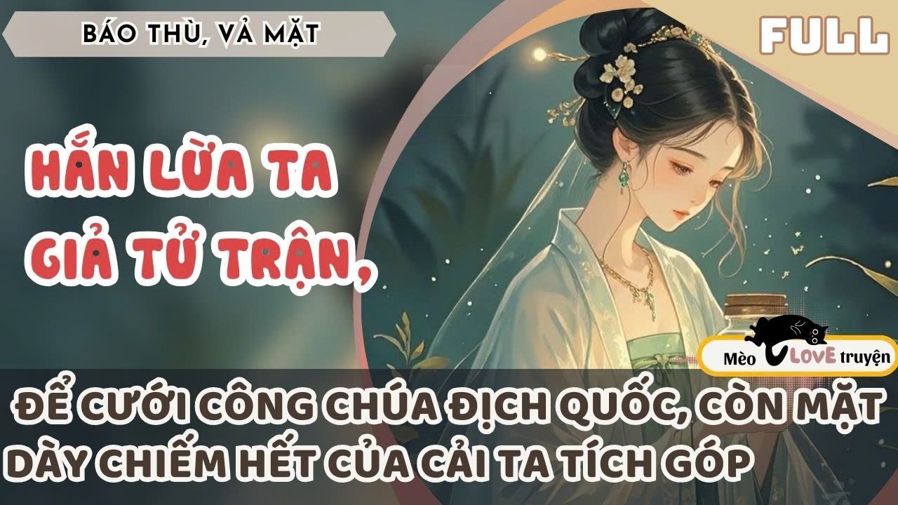 PHU QUÂN GIẢ TỬ TRẬN, LỪA TA ĐỂ CƯỚI CÔNG CHÚA ĐỊCH QUỐC, CÒN MẶT DÀY CHIẾM HẾT CỦA CẢI TA TÍCH GÓP