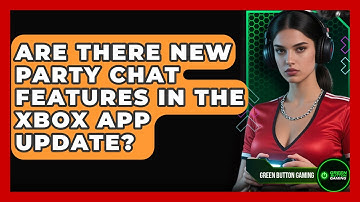 Are There New Party Chat Features In The Xbox App Update? - Green Button Gaming