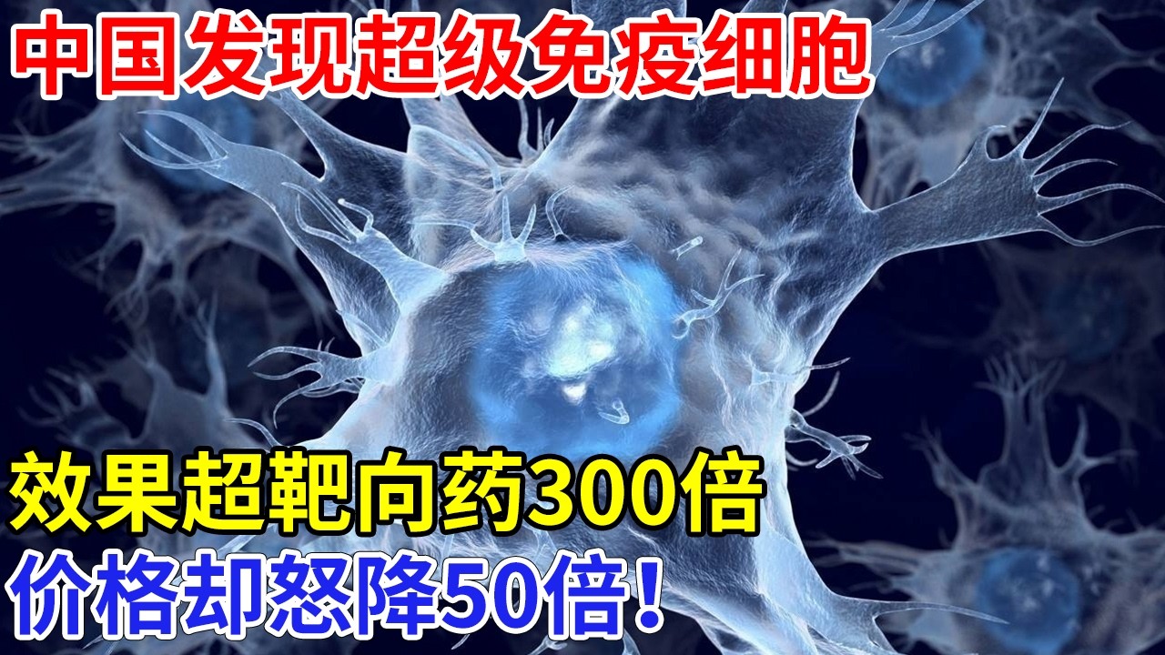 中国发现超级免疫细胞，颠覆癌症治疗认知，效果超靶向药300倍，价格却怒降50倍！【科技传奇】