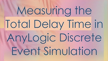 Measuring the Total Delay Time in AnyLogic Discrete Event Simulation
